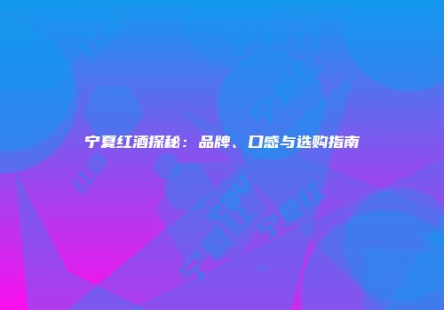 宁夏红酒探秘：品牌、口感与选购指南