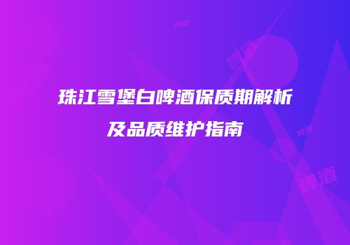 珠江雪堡白啤酒保质期解析及品质维护指南