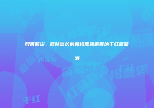 醇香四溢，回味悠长的朝梅鹿辄解百纳干红葡萄酒