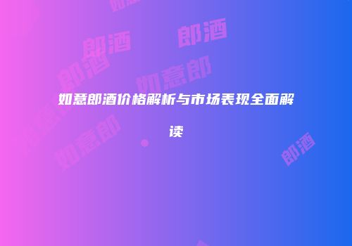 如意郎酒价格解析与市场表现全面解读