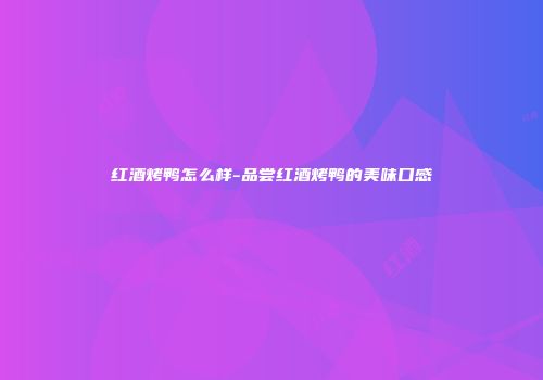 红酒烤鸭怎么样-品尝红酒烤鸭的美味口感