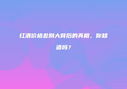 红酒价格差别大背后的真相，你知道吗？