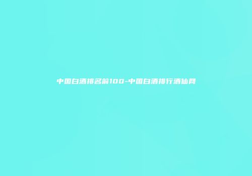 中国白酒排名前100-中国白酒排行酒仙网