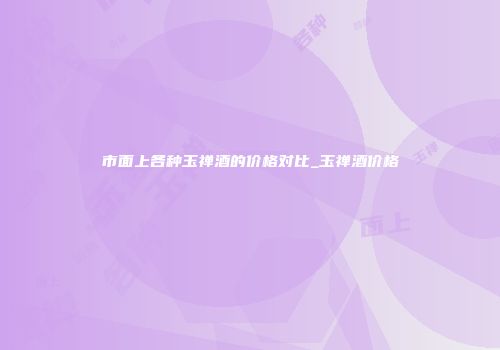 市面上各种玉禅酒的价格对比_玉禅酒价格