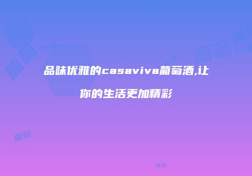 品味优雅的casaviva葡萄酒,让你的生活更加精彩