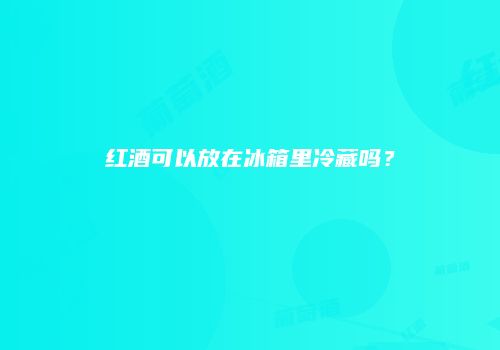 红酒可以放在冰箱里冷藏吗？