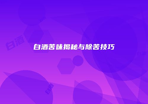 白酒苦味揭秘与除苦技巧