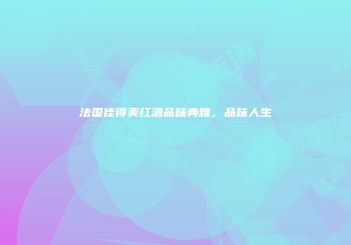 法国佳得美红酒品味典雅，品味人生