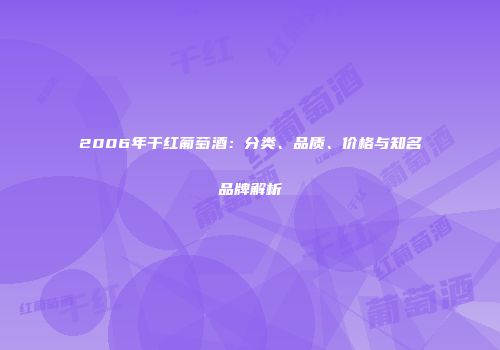 2006年干红葡萄酒：分类、品质、价格与知名品牌解析