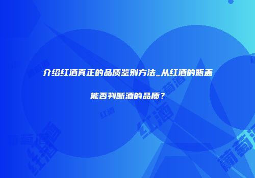 介绍红酒真正的品质鉴别方法_从红酒的瓶盖能否判断酒的品质？