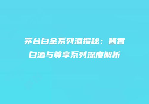 茅台白金系列酒揭秘：酱香白酒与尊享系列深度解析