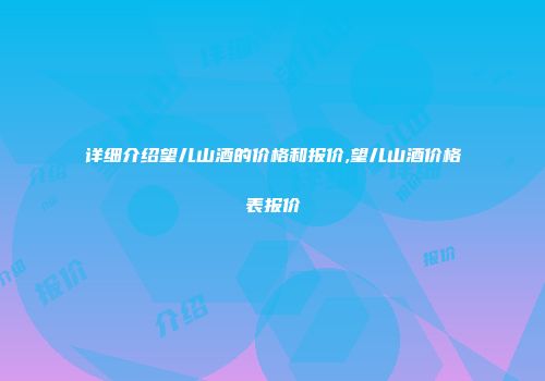 详细介绍望儿山酒的价格和报价,望儿山酒价格表报价