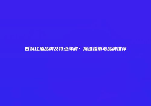 智利红酒品牌及特点详解：挑选指南与品牌推荐