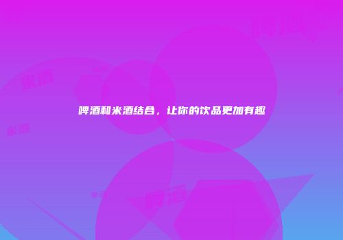 啤酒和米酒结合，让你的饮品更加有趣