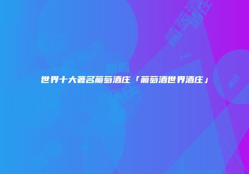 世界十大著名葡萄酒庄「葡萄酒世界酒庄」
