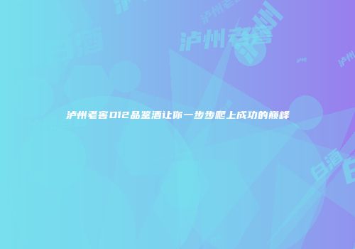 泸州老窖D12品鉴酒让你一步步爬上成功的巅峰