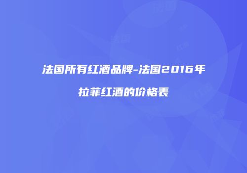 法国所有红酒品牌-法国2016年拉菲红酒的价格表