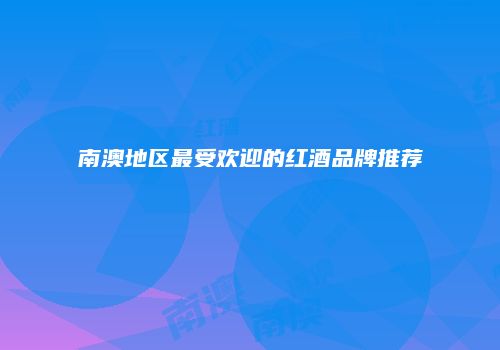 南澳地区最受欢迎的红酒品牌推荐