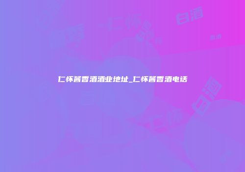 仁怀酱香酒酒业地址_仁怀酱香酒电话