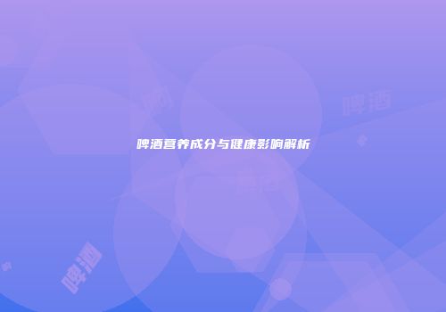 啤酒营养成分与健康影响解析