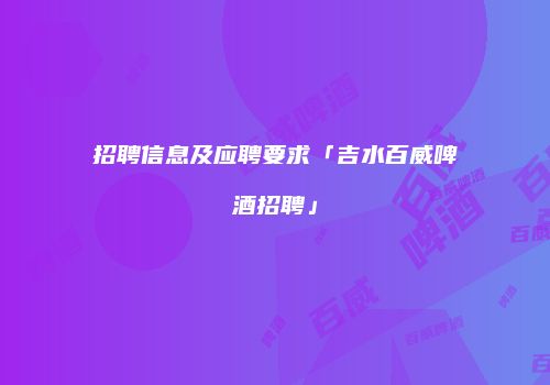 招聘信息及应聘要求「吉水百威啤酒招聘」