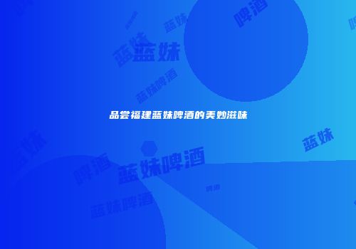 品尝福建蓝妹啤酒的美妙滋味