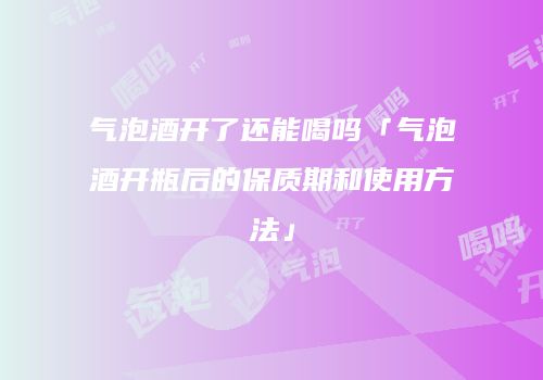 气泡酒开了还能喝吗「气泡酒开瓶后的保质期和使用方法」