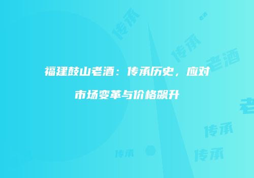 福建鼓山老酒：传承历史，应对市场变革与价格飙升