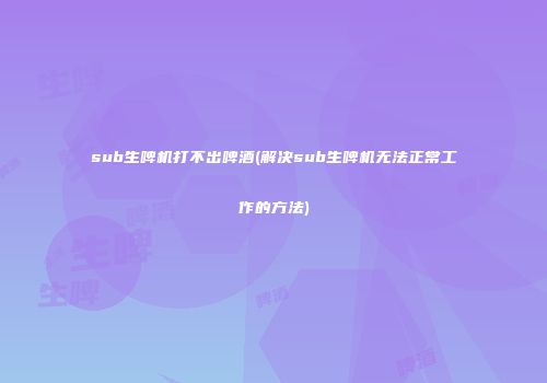 sub生啤机打不出啤酒(解决sub生啤机无法正常工作的方法)
