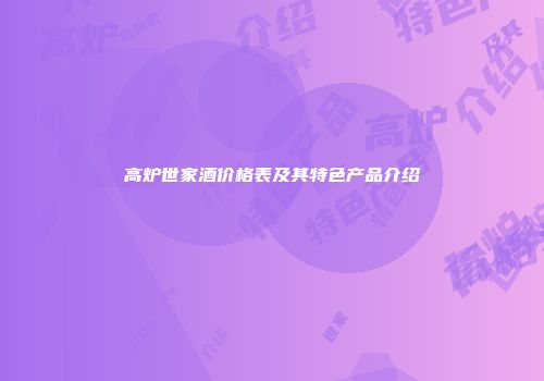 高炉世家酒价格表及其特色产品介绍