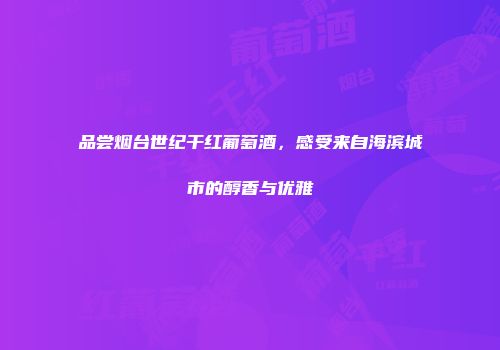 品尝烟台世纪干红葡萄酒，感受来自海滨城市的醇香与优雅
