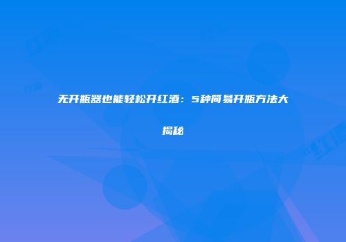 无开瓶器也能轻松开红酒：5种简易开瓶方法大揭秘