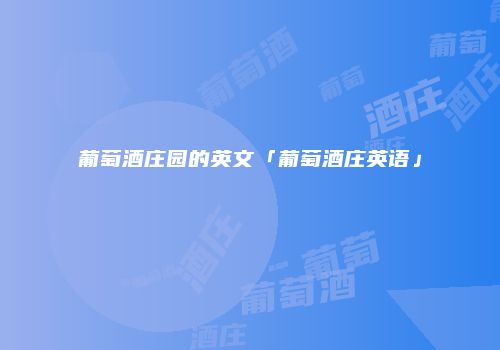 葡萄酒庄园的英文「葡萄酒庄英语」