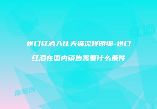 进口红酒入住天猫流程明细-进口红酒在国内销售需要什么条件