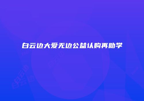 白云边大爱无边公益认购再助学