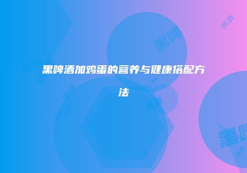 黑啤酒加鸡蛋的营养与健康搭配方法