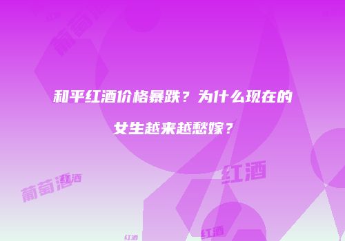 和平红酒价格暴跌？为什么现在的女生越来越愁嫁？