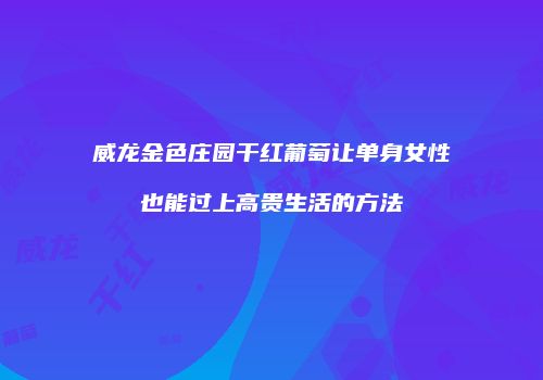 威龙金色庄园干红葡萄让单身女性也能过上高贵生活的方法