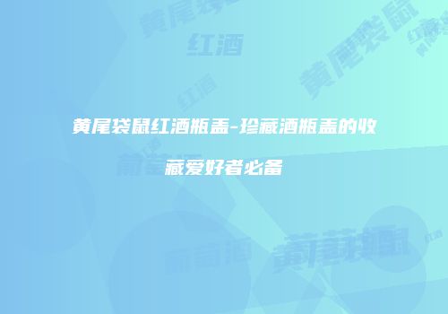 黄尾袋鼠红酒瓶盖-珍藏酒瓶盖的收藏爱好者必备