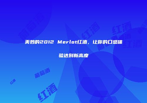 美妙的2012 Merlot红酒，让你的口感体验达到新高度