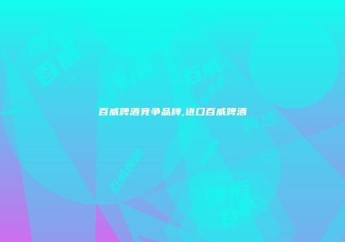 百威啤酒竞争品牌,进口百威啤酒
