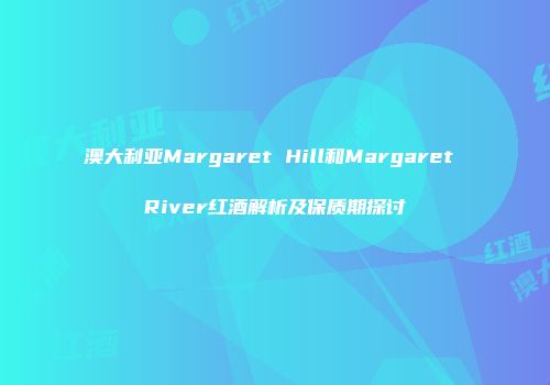 澳大利亚Margaret Hill和Margaret River红酒解析及保质期探讨