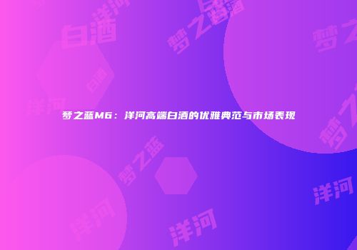 梦之蓝M6：洋河高端白酒的优雅典范与市场表现