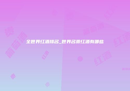 全世界红酒排名_世界名贵红酒有哪些