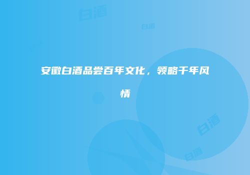 安徽白酒品尝百年文化，领略千年风情