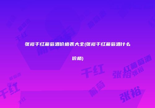 张裕干红葡萄酒价格表大全(张裕干红葡萄酒什么价格)