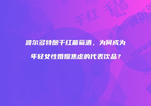 波尔多特酿干红葡萄酒，为何成为年轻女性婚姻焦虑的代表饮品？