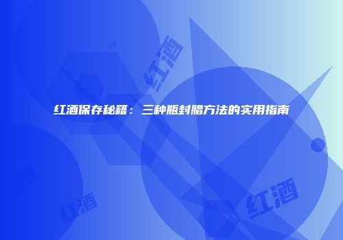 红酒保存秘籍：三种瓶封腊方法的实用指南