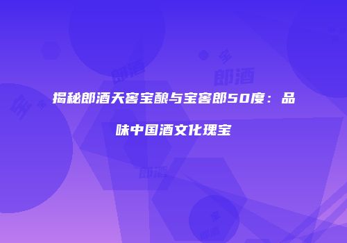 揭秘郎酒天窖宝酿与宝窖郎50度：品味中国酒文化瑰宝
