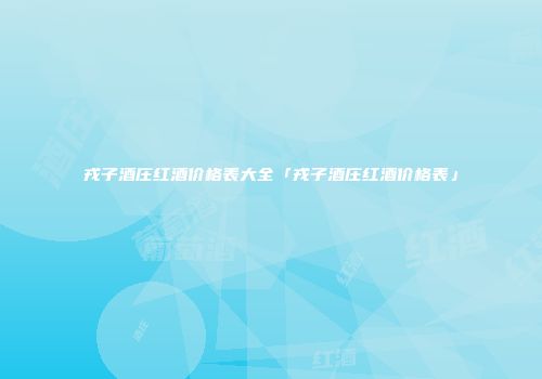 戎子酒庄红酒价格表大全「戎子酒庄红酒价格表」